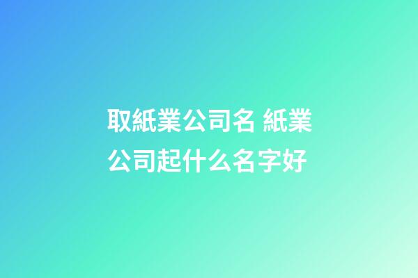 取紙業公司名 紙業公司起什么名字好-第1張-公司起名-玄機派